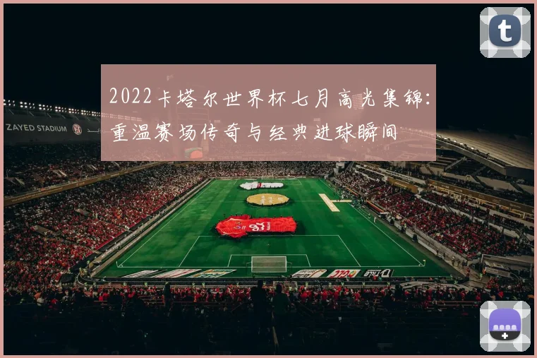 2022卡塔尔世界杯七月高光集锦:重温赛场传奇与经典进球瞬间