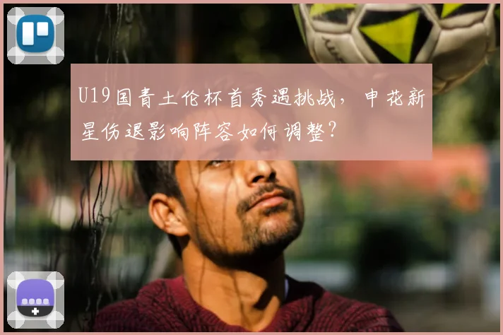 U19国青土伦杯首秀遇挑战,申花新星伤退影响阵容如何调整?