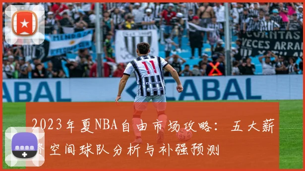 2023年夏NBA自由市场攻略:五大薪资空间球队分析与补强预测